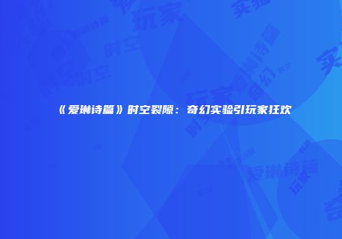 《爱琳诗篇》时空裂隙：奇幻实验引玩家狂欢