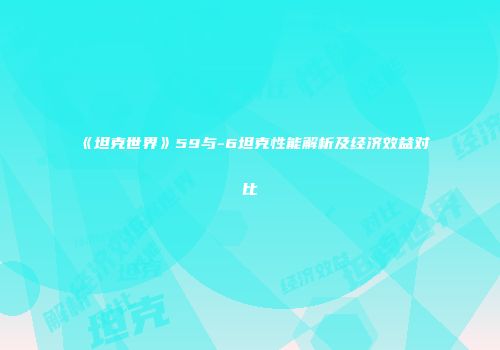 《坦克世界》59与-6坦克性能解析及经济效益对比