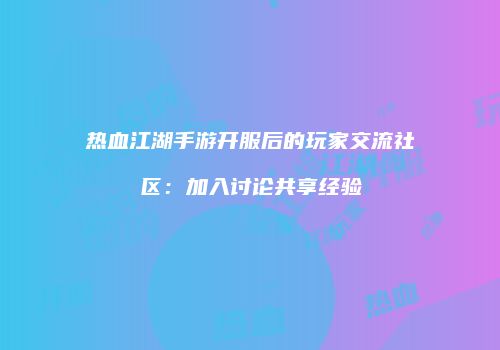 热血江湖手游开服后的玩家交流社区：加入讨论共享经验