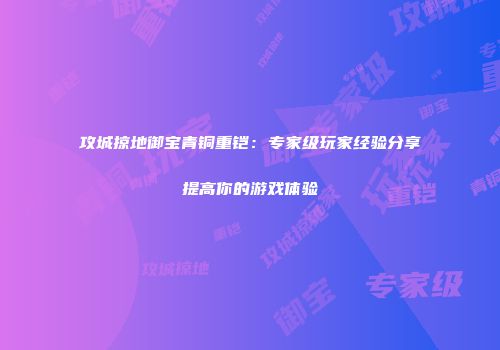 攻城掠地御宝青铜重铠：专家级玩家经验分享提高你的游戏体验