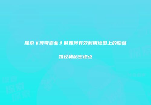 探索《传奇霸业》时如何有效利用地图上的隐藏路径和秘密地点