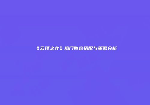 《云顶之弈》热门阵容搭配与策略分析