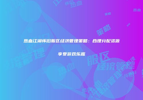 热血江湖怀旧服区经济管理策略:合理分配资源享受游戏乐趣