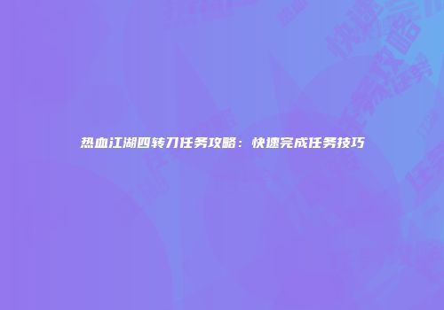 热血江湖四转刀任务攻略：快速完成任务技巧