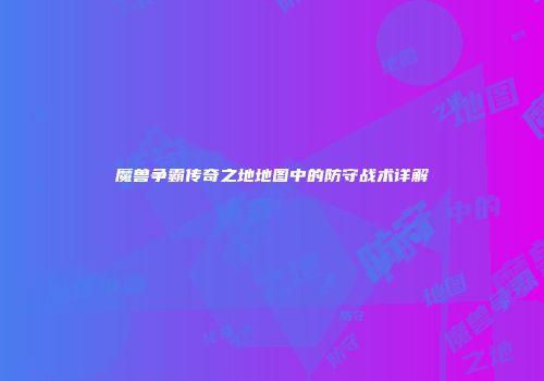 魔兽争霸传奇之地地图中的防守战术详解