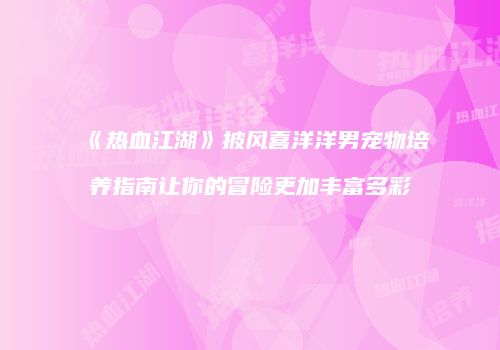 《热血江湖》披风喜洋洋男宠物培养指南让你的冒险更加丰富多彩