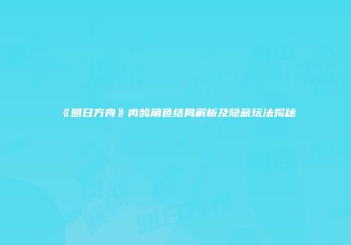 《明日方舟》肉鸽角色结局解析及隐藏玩法揭秘