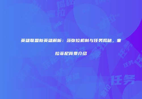 英雄联盟新英雄解析：莎弥拉机制与任务揭秘，塞拉菲尼背景介绍