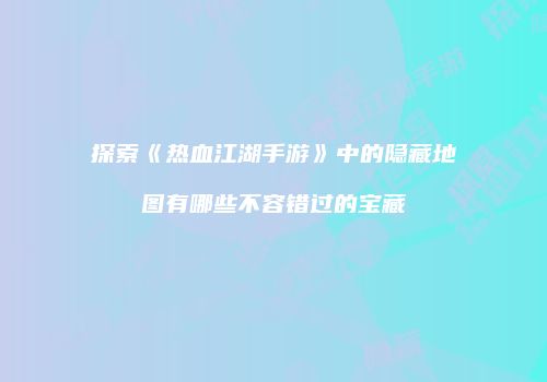 探索《热血江湖手游》中的隐藏地图有哪些不容错过的宝藏