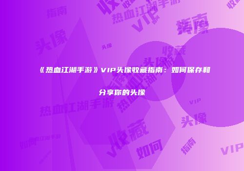 《热血江湖手游》VIP头像收藏指南：如何保存和分享你的头像