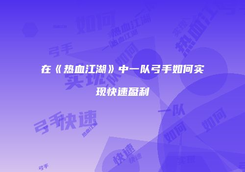 在《热血江湖》中一队弓手如何实现快速盈利