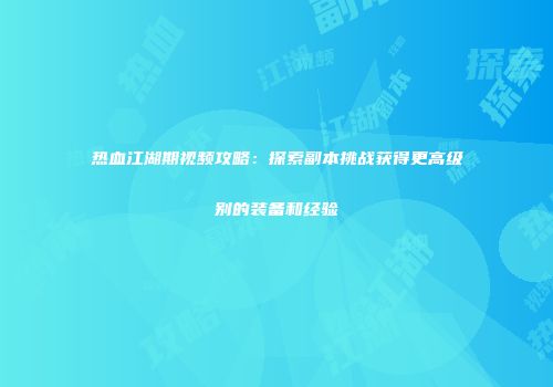 热血江湖期视频攻略：探索副本挑战获得更高级别的装备和经验