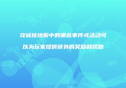 攻城掠地服中的哪些事件或活动可以为玩家提供额外的奖励和帮助