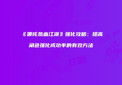 《哪吒热血江湖》强化攻略：提高角色强化成功率的有效方法