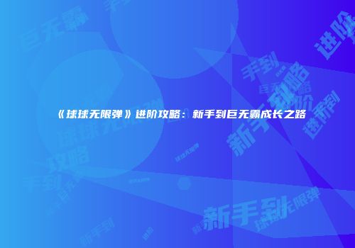 《球球无限弹》进阶攻略：新手到巨无霸成长之路
