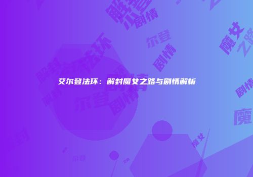 艾尔登法环：解封魔女之路与剧情解析