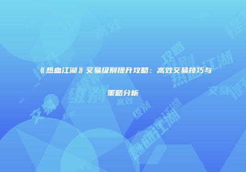 《热血江湖》交易级别提升攻略：高效交易技巧与策略分析