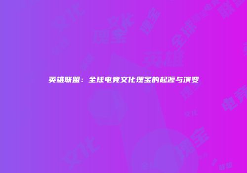 英雄联盟：全球电竞文化瑰宝的起源与演变