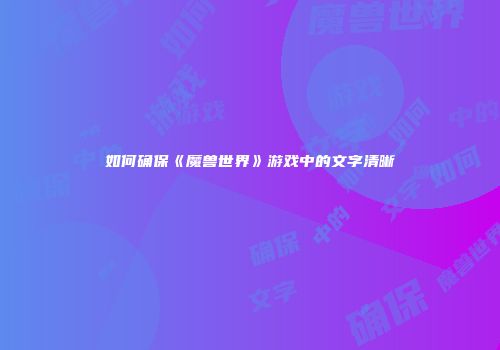 如何确保《魔兽世界》游戏中的文字清晰