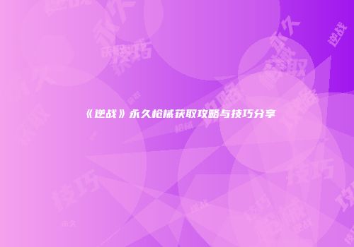 《逆战》永久枪械获取攻略与技巧分享