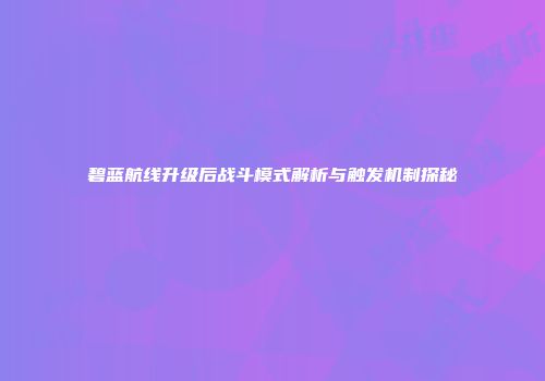 碧蓝航线升级后战斗模式解析与触发机制探秘