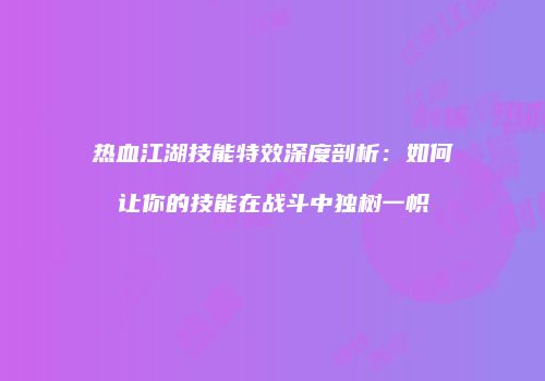 热血江湖技能特效深度剖析：如何让你的技能在战斗中独树一帜