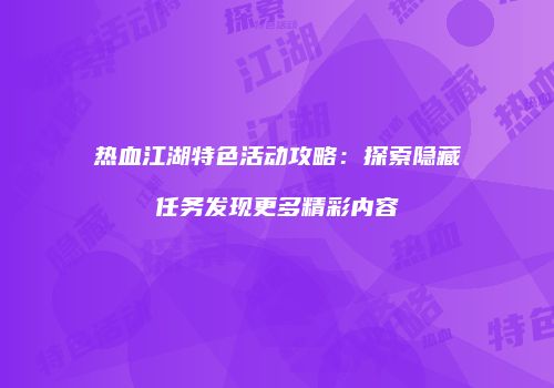热血江湖特色活动攻略:探索隐藏任务发现更多精彩内容