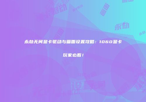 永劫无间显卡驱动与画面设置攻略：1060显卡玩家必看！