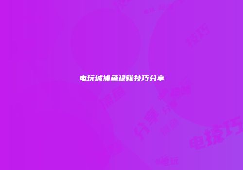 电玩城捕鱼稳赚技巧分享