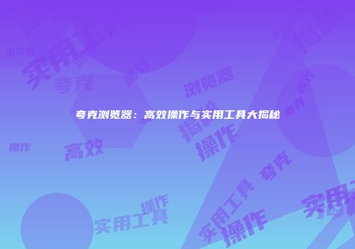 夸克浏览器：高效操作与实用工具大揭秘