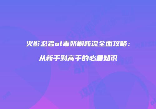 火影忍者ol毒奶刷新流全面攻略：从新手到高手的必备知识