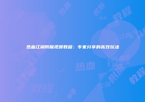热血江湖附魔视频教程：专家分享的高效玩法