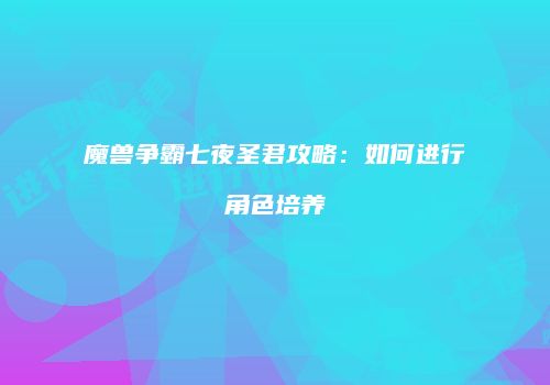 魔兽争霸七夜圣君攻略：如何进行角色培养