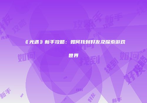 《光遇》新手攻略：如何找到好友及探索游戏世界