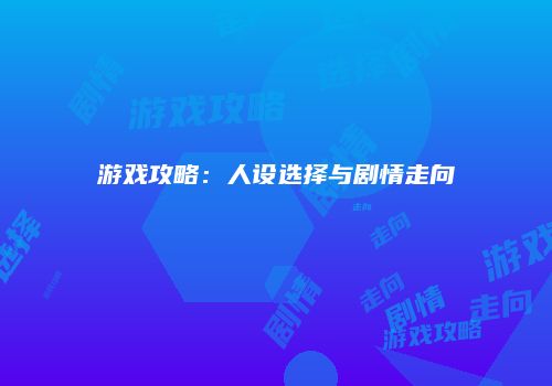 游戏攻略：人设选择与剧情走向