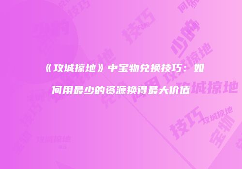 《攻城掠地》中宝物兑换技巧：如何用最少的资源换得最大价值