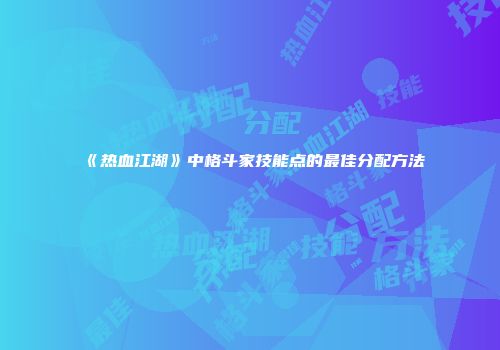 《热血江湖》中格斗家技能点的最佳分配方法