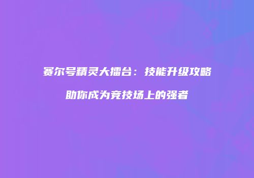赛尔号精灵大擂台：技能升级攻略助你成为竞技场上的强者