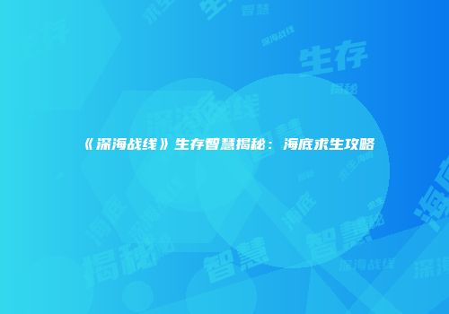 《深海战线》生存智慧揭秘：海底求生攻略