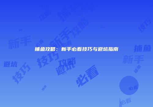 捕鱼攻略：新手必看技巧与避坑指南