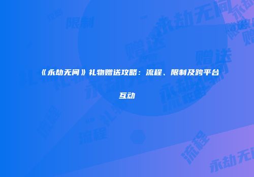 《永劫无间》礼物赠送攻略：流程、限制及跨平台互动