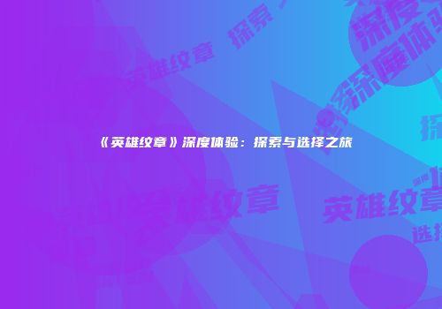 《英雄纹章》深度体验：探索与选择之旅