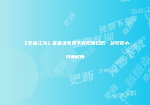 《热血江湖》宝宝挂免费下载更新日志：最新版本功能解析