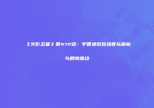《火影忍者》第472话：宇智波斑登场音乐解析与剧情推动