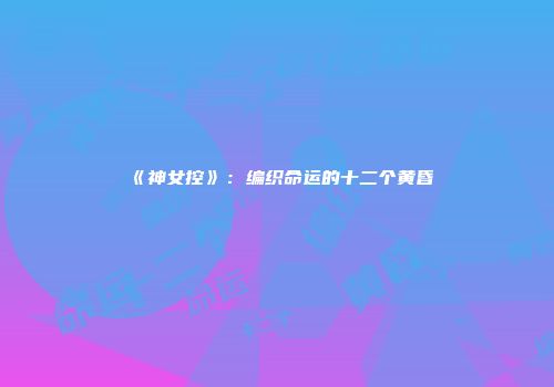 《神女控》：编织命运的十二个黄昏