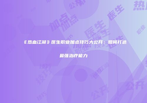《热血江湖》医生职业加点技巧大公开：如何打造最强治疗能力