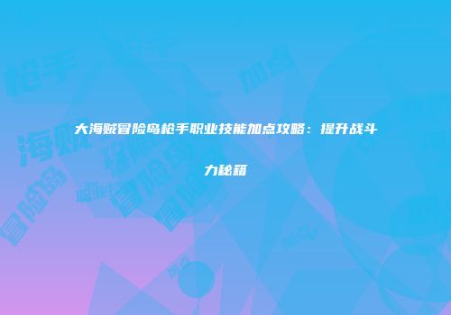 大海贼冒险岛枪手职业技能加点攻略：提升战斗力秘籍
