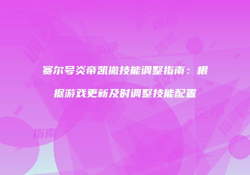 赛尔号炎帝凯撒技能调整指南：根据游戏更新及时调整技能配置