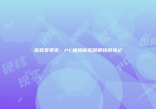 游戏变现实：PC维修模拟器硬核修炼记