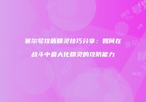 赛尔号攻盾精灵技巧分享：如何在战斗中最大化精灵的攻防能力